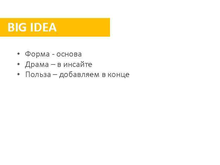 BIG IDEA • Форма - основа • Драма – в инсайте • Польза –