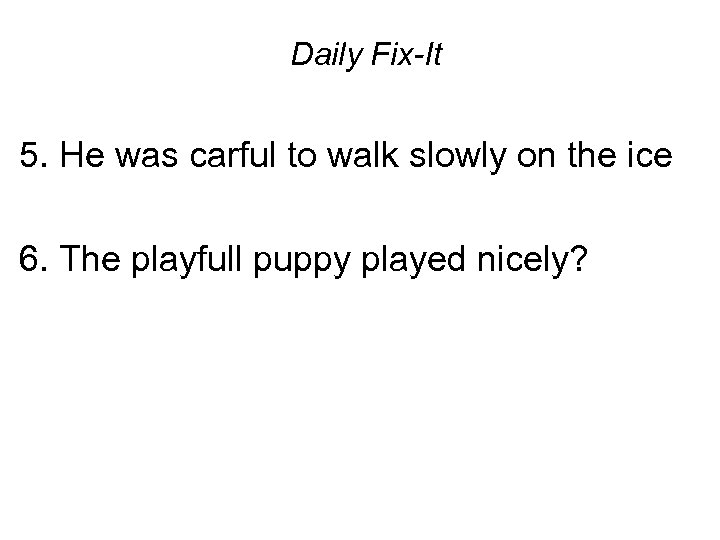 Daily Fix-It 5. He was carful to walk slowly on the ice 6. The