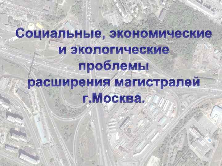 Социальные, экономические и экологические проблемы расширения магистралей г. Москва. 