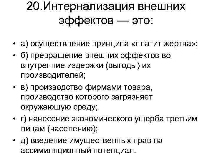 20. Интернализация внешних эффектов — это: • а) осуществление принципа «платит жертва» ; •