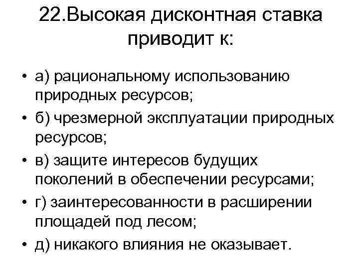 22. Высокая дисконтная ставка приводит к: • а) рациональному использованию природных ресурсов; • б)