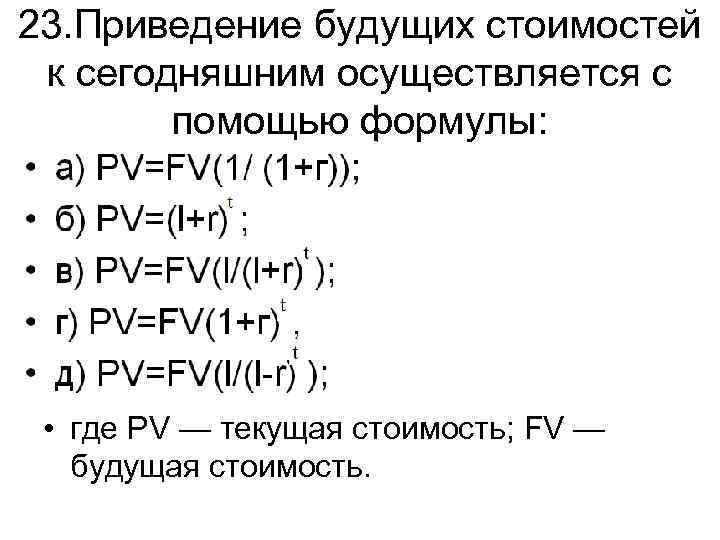 23. Приведение будущих стоимостей к сегодняшним осуществляется с помощью формулы: • где PV —