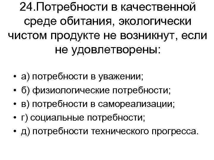 24. Потребности в качественной среде обитания, экологически чистом продукте не возникнут, если не удовлетворены: