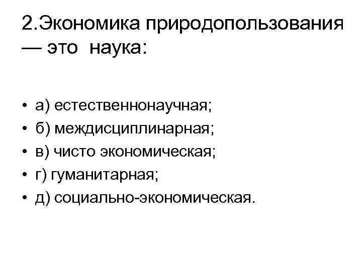 2. Экономика природопользования — это наука: • • • а) естественнонаучная; б) междисциплинарная; в)