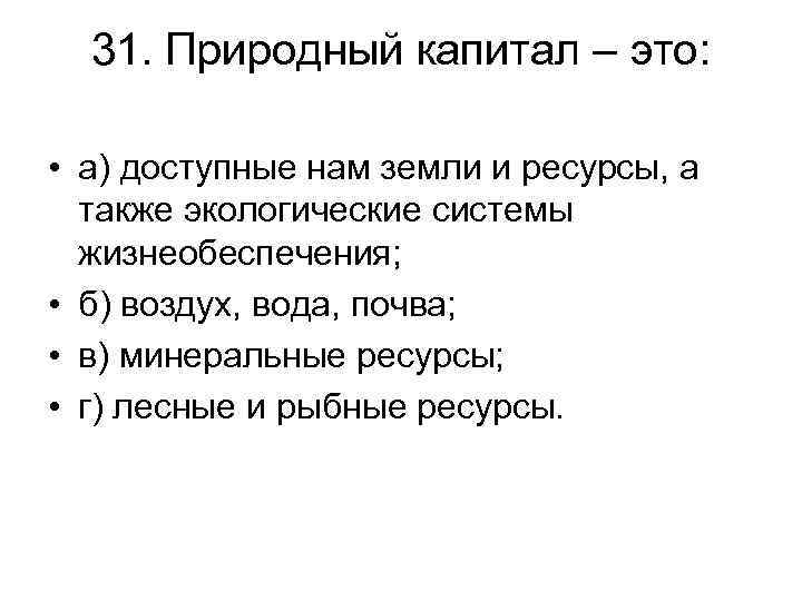 31. Природный капитал – это: • а) доступные нам земли и ресурсы, а также