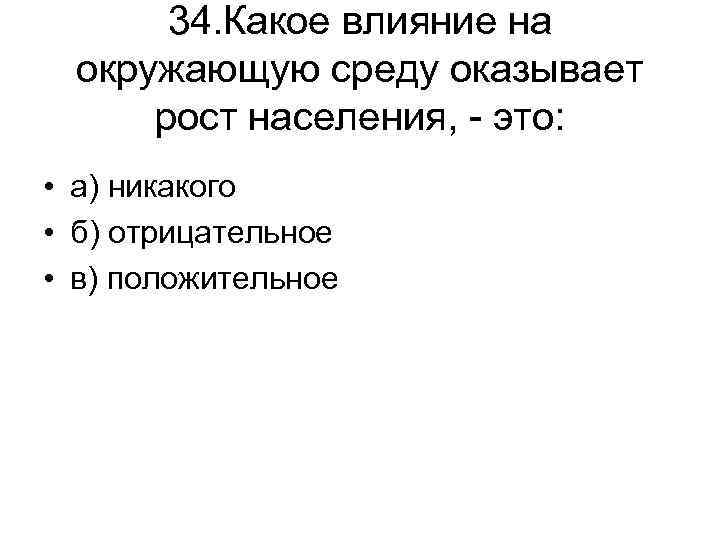 34. Какое влияние на окружающую среду оказывает рост населения, - это: • а) никакого