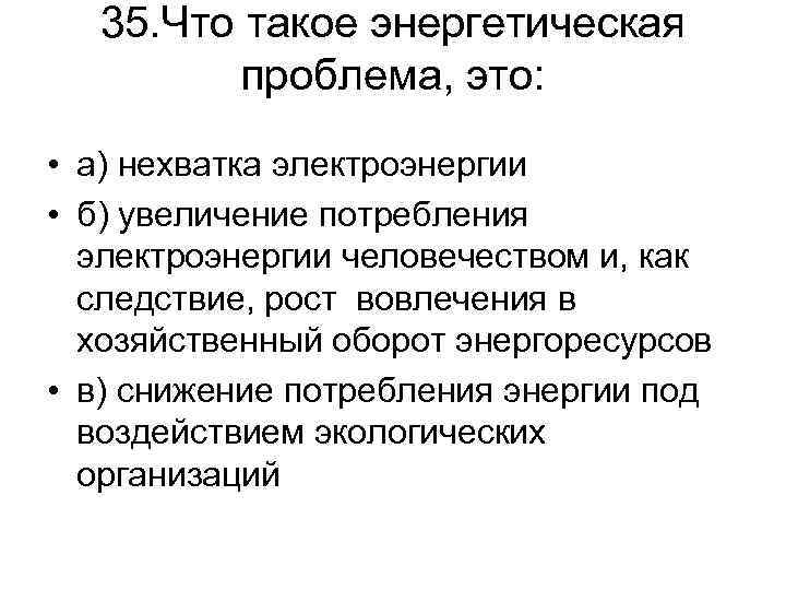 35. Что такое энергетическая проблема, это: • а) нехватка электроэнергии • б) увеличение потребления