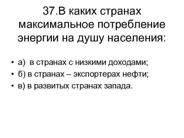 37. В каких странах максимальное потребление энергии на душу населения: • а) в странах