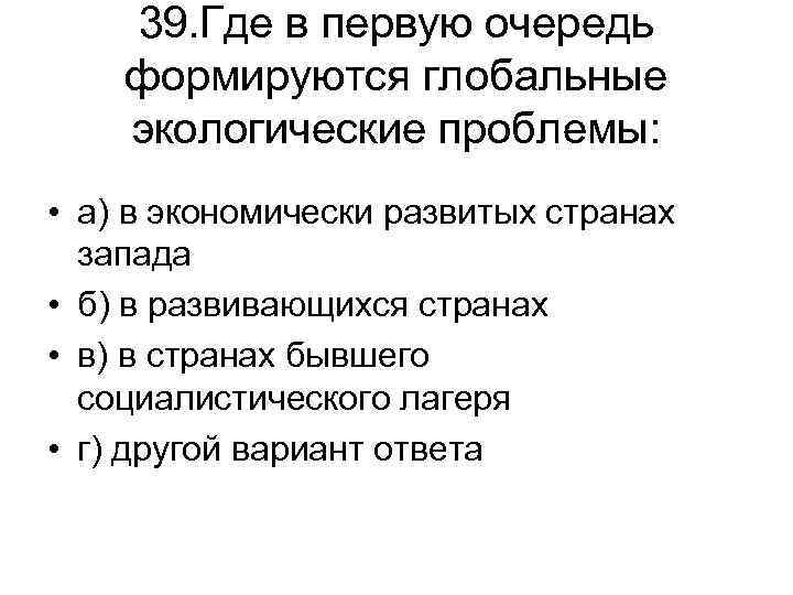 39. Где в первую очередь формируются глобальные экологические проблемы: • а) в экономически развитых