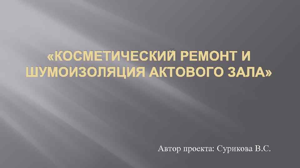  «КОСМЕТИЧЕСКИЙ РЕМОНТ И ШУМОИЗОЛЯЦИЯ АКТОВОГО ЗАЛА» Автор проекта: Сурикова В. С. 