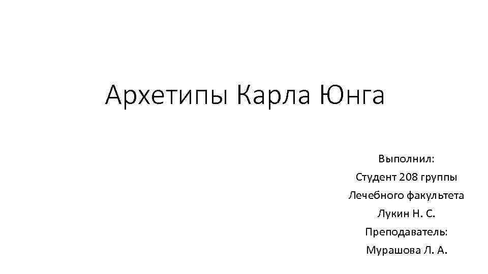 Архетипы Карла Юнга Выполнил: Студент 208 группы Лечебного факультета Лукин Н. С. Преподаватель: Мурашова