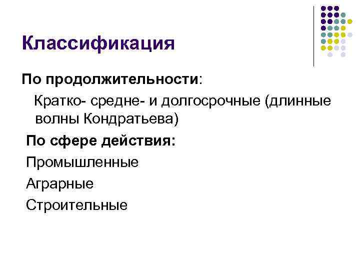 Классификация По продолжительности: Кратко- средне- и долгосрочные (длинные волны Кондратьева) По сфере действия: Промышленные