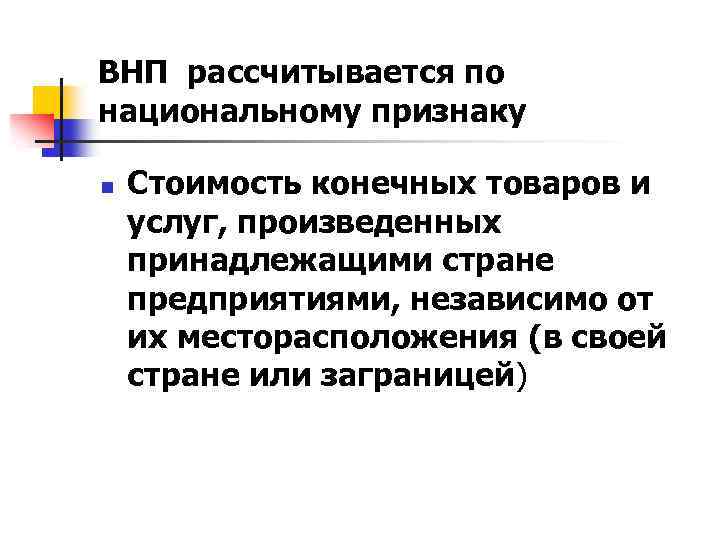 ВНП рассчитывается по национальному признаку n Стоимость конечных товаров и услуг, произведенных принадлежащими стране