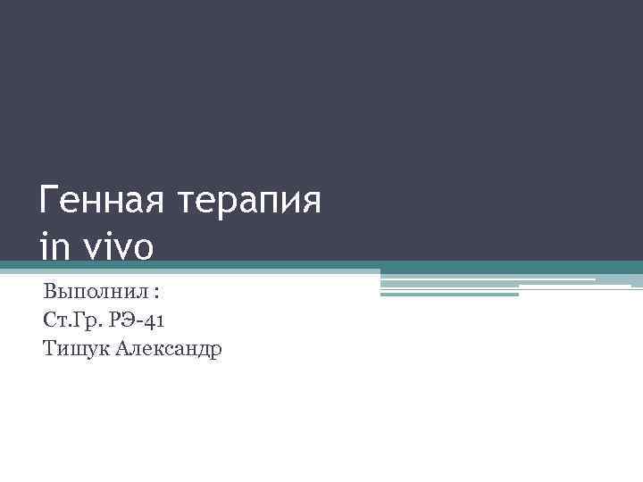 Генная терапия in vivo Выполнил : Ст. Гр. РЭ-41 Тишук Александр 