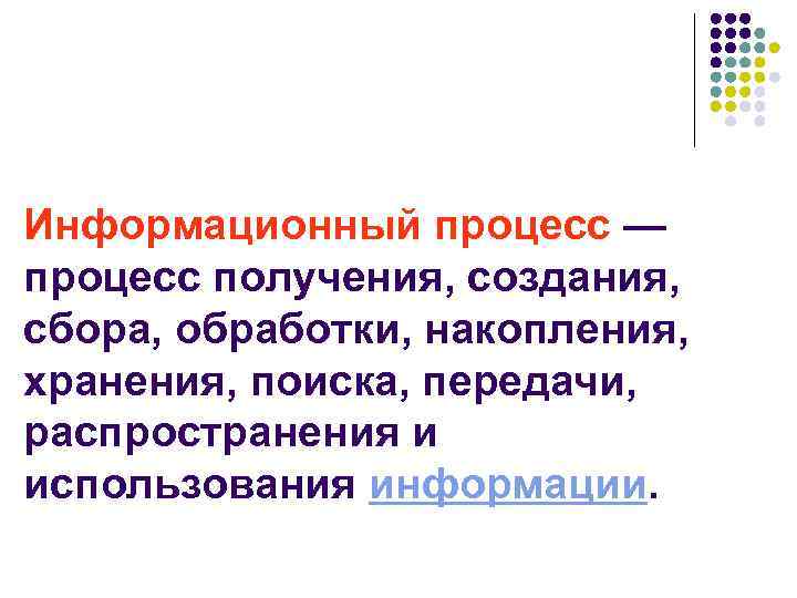 Информационный процесс — процесс получения, создания, сбора, обработки, накопления, хранения, поиска, передачи, распространения и