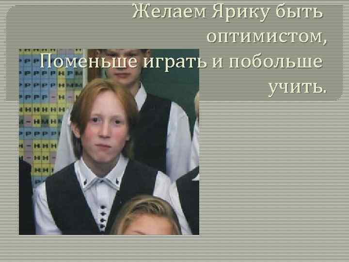 Желаем Ярику быть оптимистом, Поменьше играть и побольше учить. 