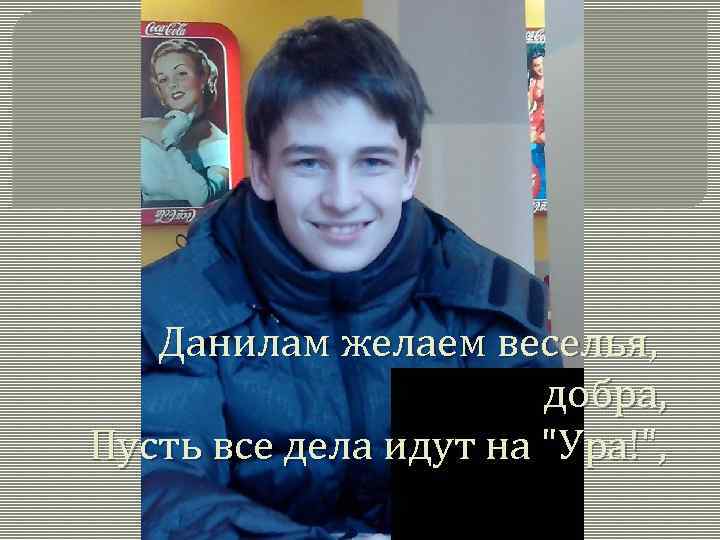 Данилам желаем веселья, добра, Пусть все дела идут на 