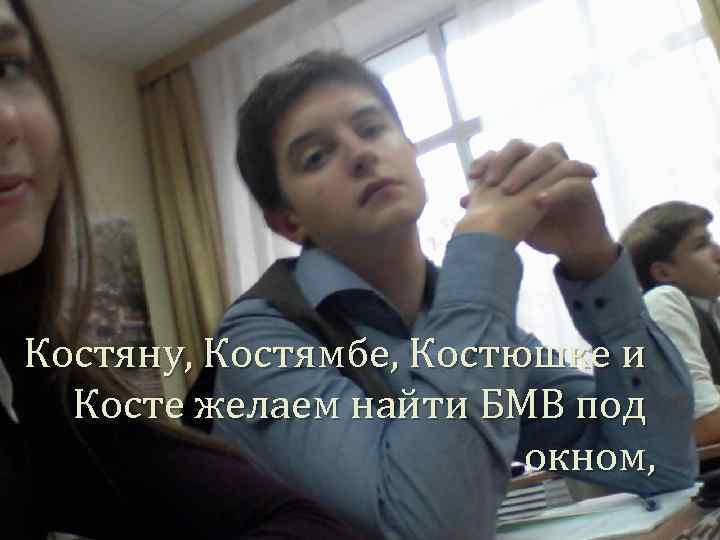 Костяну, Костямбе, Костюшке и Косте желаем найти БМВ под окном, 
