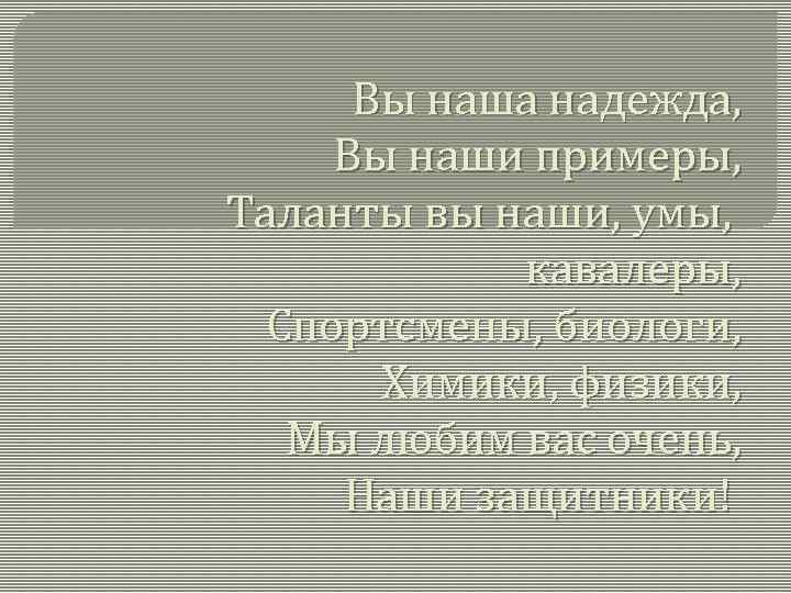 Вы наша надежда, Вы наши примеры, Таланты вы наши, умы, кавалеры, Спортсмены, биологи, Химики,