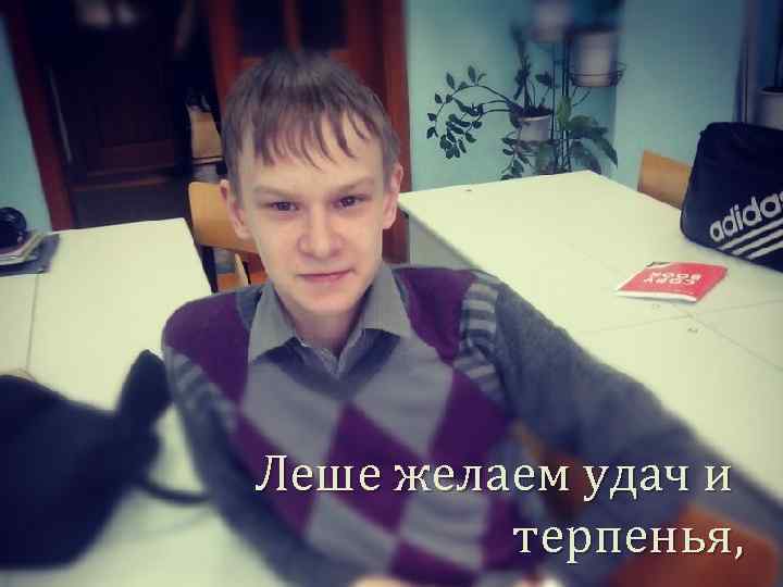 Леше желаем удач и терпенья, 