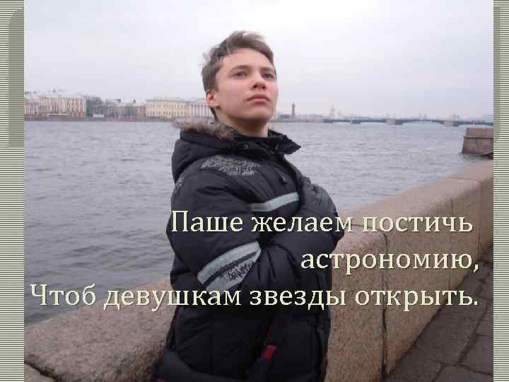 Паше желаем постичь астрономию, Чтоб девушкам звезды открыть. 