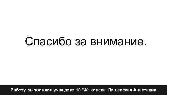 Спасибо за внимание. Работу выполняла учащаяся 10 “А” класса, Лящевская Анастасия. 