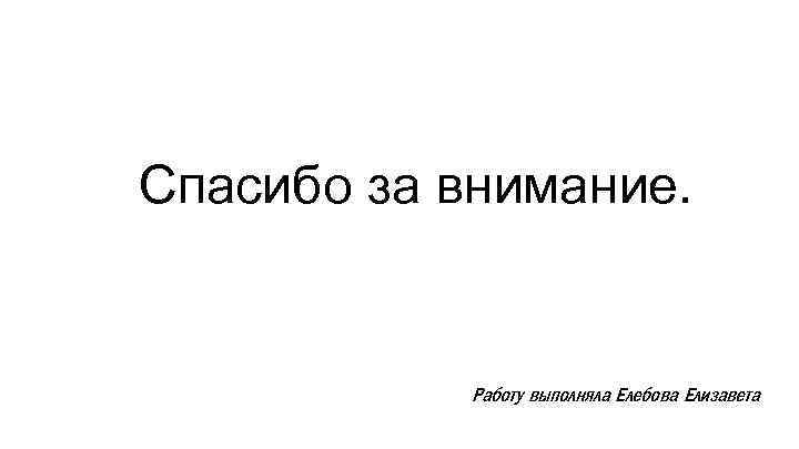 Спасибо за внимание. Работу выполняла Елебова Елизавета 