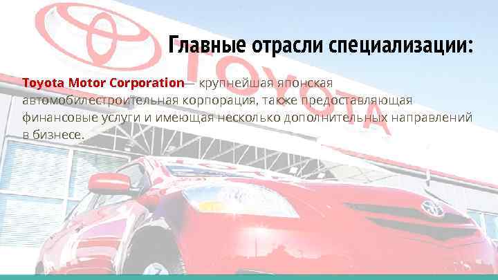 Главные отрасли специализации: Toyota Motor Corporation— крупнейшая японская автомобилестроительная корпорация, также предоставляющая финансовые услуги