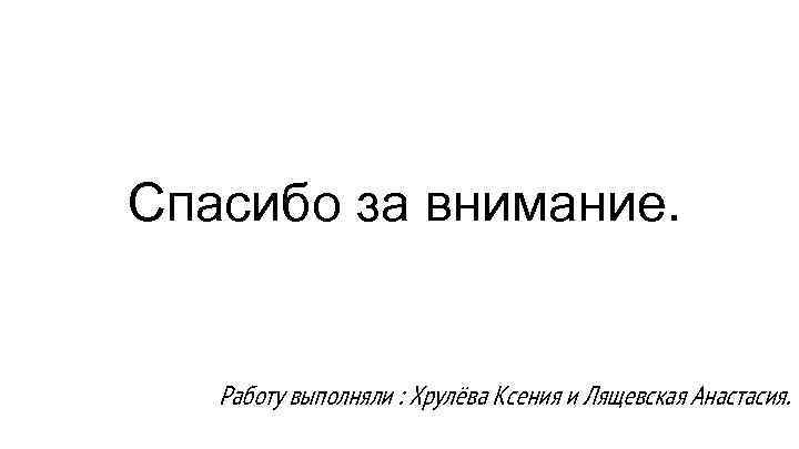 Спасибо за внимание. Работу выполняли : Хрулёва Ксения и Лящевская Анастасия. 