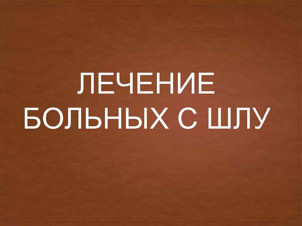 ЛЕЧЕНИЕ БОЛЬНЫХ С ШЛУ 