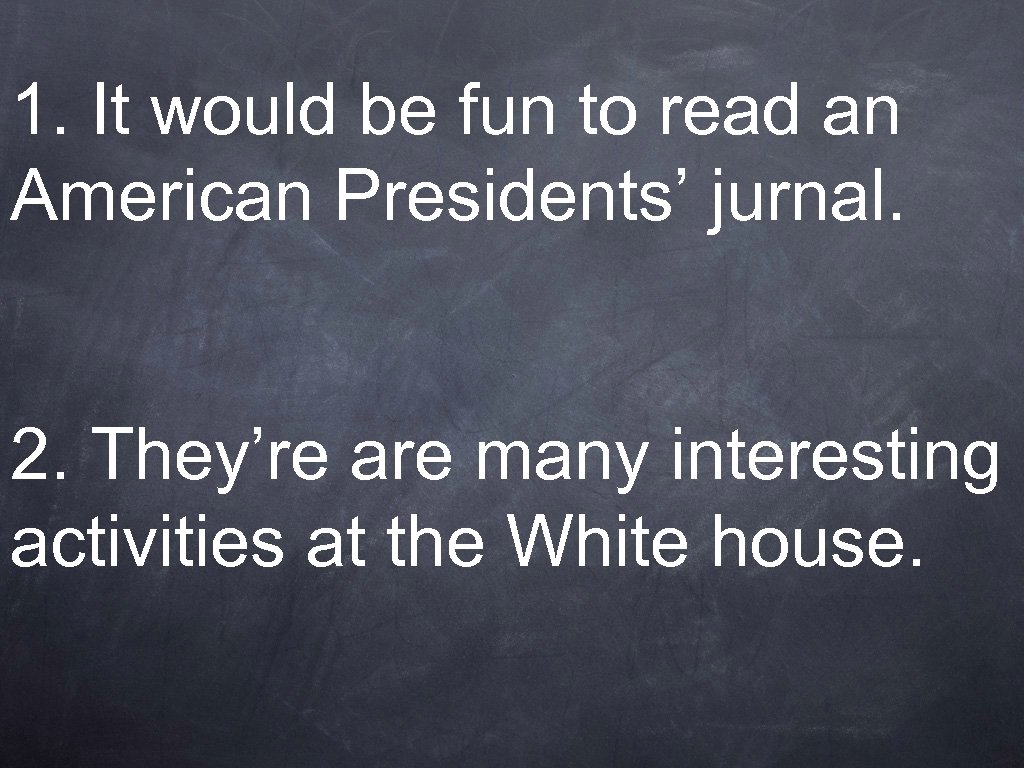 1. It would be fun to read an American Presidents’ jurnal. 2. They’re are