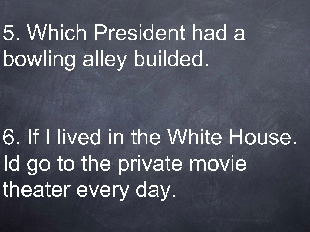 5. Which President had a bowling alley builded. 6. If I lived in the