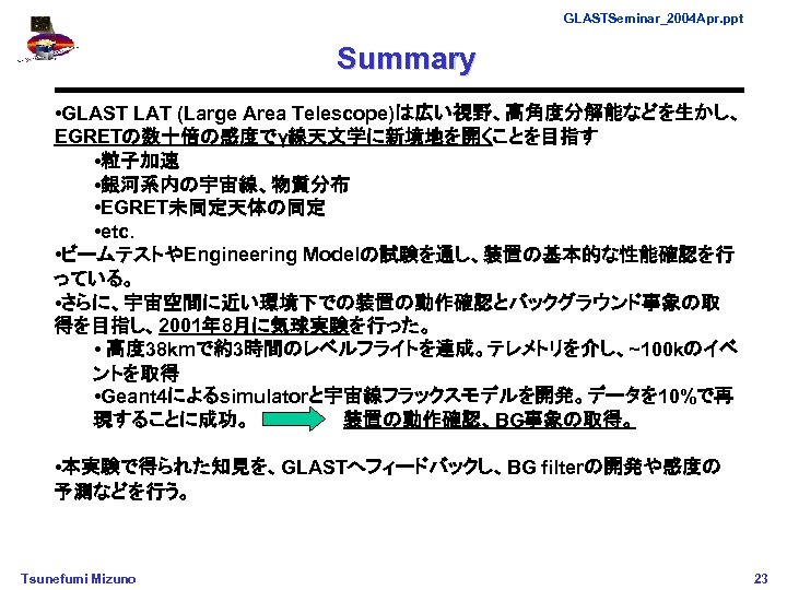 GLASTSeminar_2004 Apr. ppt Summary • GLAST LAT (Large Area Telescope)は広い視野、高角度分解能などを生かし、 EGRETの数十倍の感度でγ線天文学に新境地を開くことを目指す • 粒子加速 •