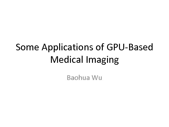 Some Applications of GPU-Based Medical Imaging Baohua Wu 