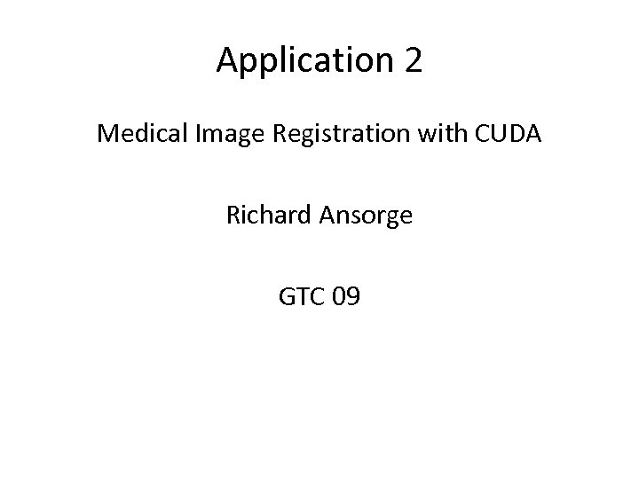 Application 2 Medical Image Registration with CUDA Richard Ansorge GTC 09 