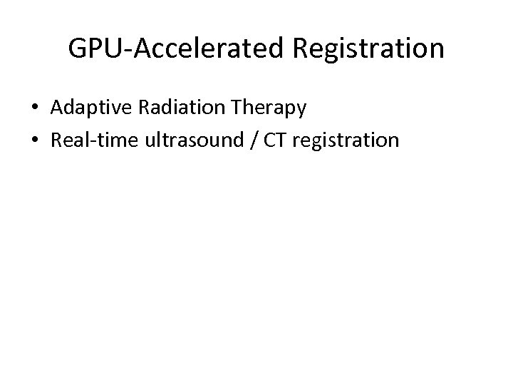 GPU-Accelerated Registration • Adaptive Radiation Therapy • Real-time ultrasound / CT registration 
