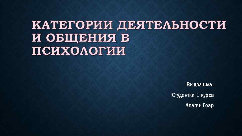 КАТЕГОРИИ ДЕЯТЕЛЬНОСТИ И ОБЩЕНИЯ В ПСИХОЛОГИИ Выполнила: Студентка 1 курса Авагян Гоар 