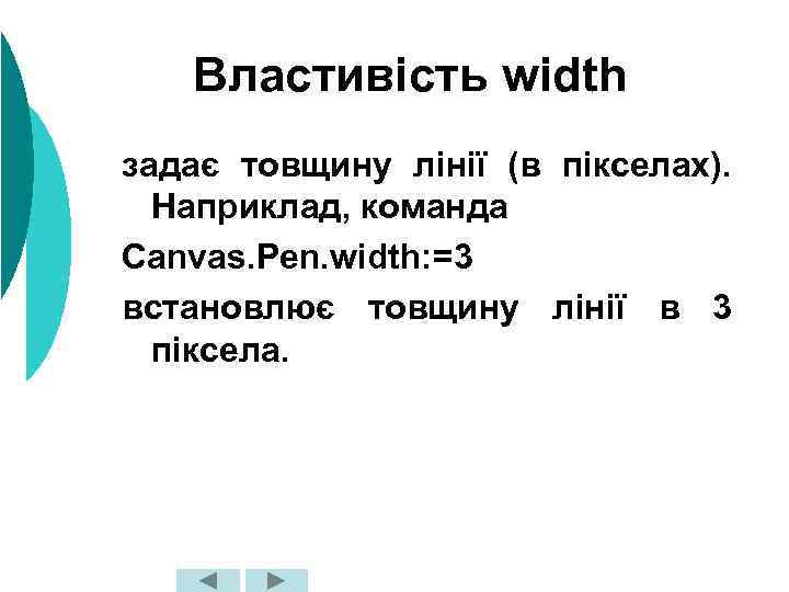 Властивість width задає товщину лінії (в пікселах). Наприклад, команда Canvas. Pen. width: =3 встановлює