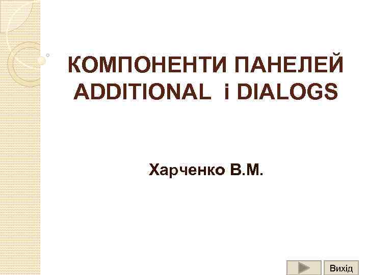 КОМПОНЕНТИ ПАНЕЛЕЙ ADDITIONAL і DIALOGS Харченко В. М. Вихід 