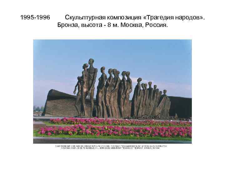 1995 -1996 Скульптурная композиция «Трагедия народов» . Бронза, высота - 8 м. Москва, Россия.