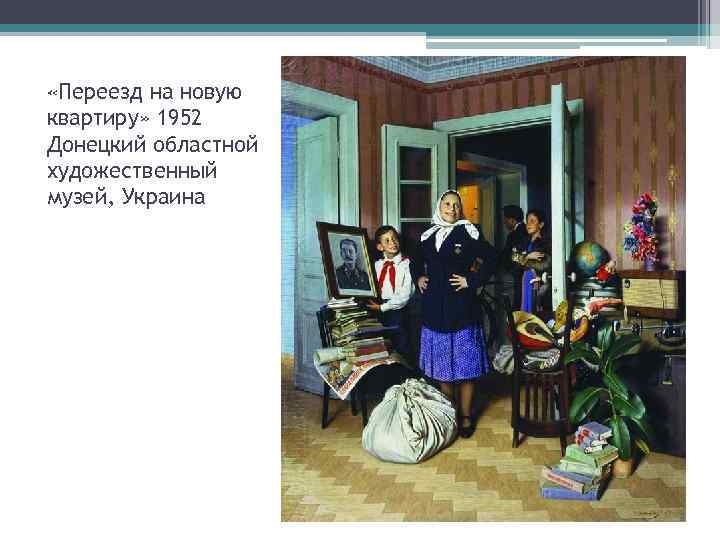  «Переезд на новую квартиру» 1952 Донецкий областной художественный музей, Украина 