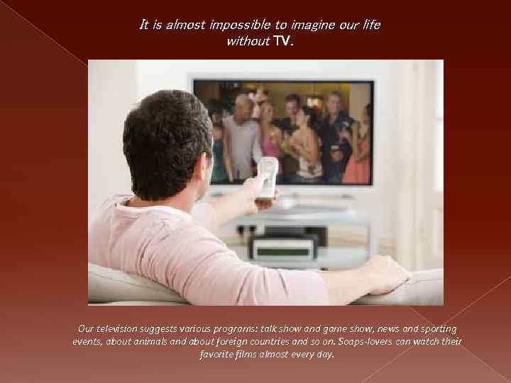 It is almost impossible to imagine our life without TV. Our television suggests various