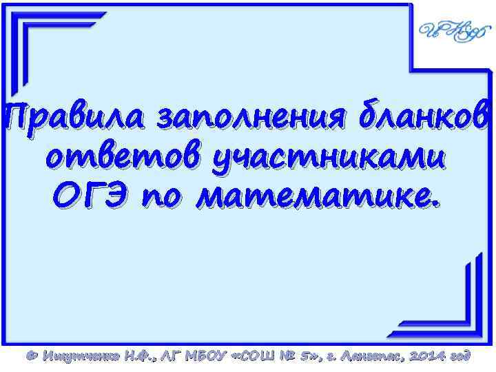 Правила заполнения бланков ответов участниками ОГЭ по математике. © Ишутченко Н. Ф. , ЛГ