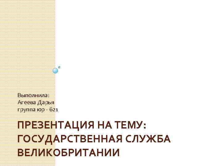 Выполнила: Агеева Дарья группа юр - 621 ПРЕЗЕНТАЦИЯ НА ТЕМУ: ГОСУДАРСТВЕННАЯ СЛУЖБА ВЕЛИКОБРИТАНИИ 