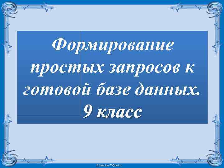 Формирование простых запросов к готовой базе данных. 9 класс Fokina. Lida. 75@mail. ru 