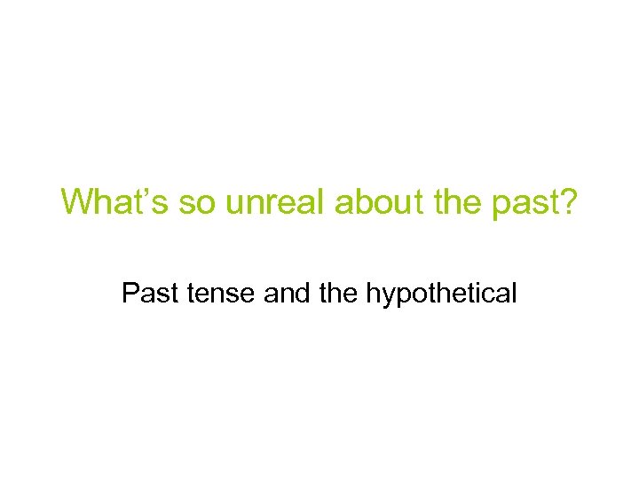 What’s so unreal about the past? Past tense and the hypothetical 