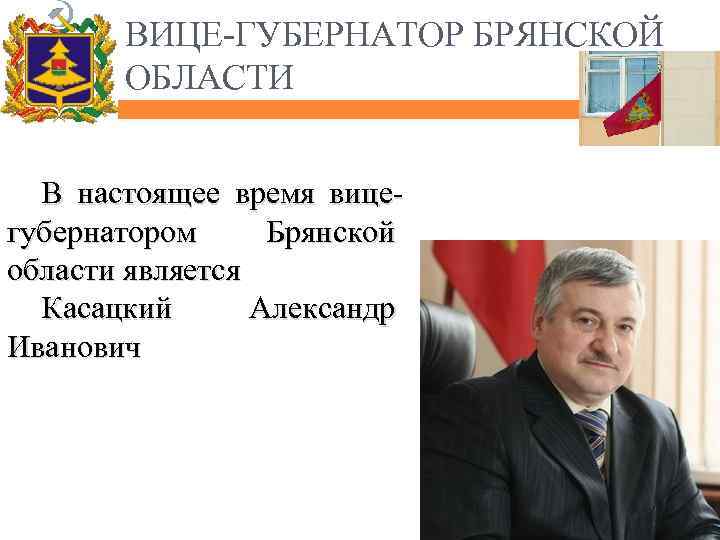 ВИЦЕ-ГУБЕРНАТОР БРЯНСКОЙ ОБЛАСТИ В настоящее время вицегубернатором Брянской области является Касацкий Александр Иванович 