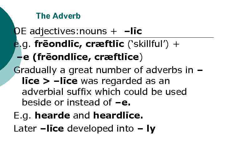 The Adverb OE adjectives: nouns + –līc e. g. frēondlīc, cræftlīc (‘skillful’) + –e
