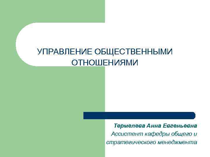 УПРАВЛЕНИЕ ОБЩЕСТВЕННЫМИ ОТНОШЕНИЯМИ Термелева Анна Евгеньевна Ассистент кафедры общего и стратегического менеджмента 