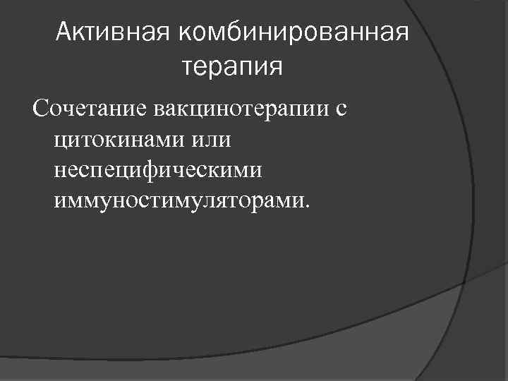 Активная комбинированная терапия Сочетание вакцинотерапии с цитокинами или неспецифическими иммуностимуляторами. 